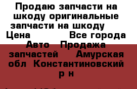 Продаю запчасти на шкоду оригинальные запчасти на шкоду 2  › Цена ­ 4 000 - Все города Авто » Продажа запчастей   . Амурская обл.,Константиновский р-н